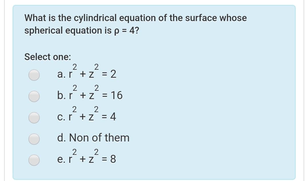 What is the cylindrical equation of the surface whose
spherical equation is p = 4?
Select one:
2
a.r +z
%D
2
2
b.r +z = 16
2
2
C.r +z = 4
d. Non of them
2 2
e.r +z
8.
