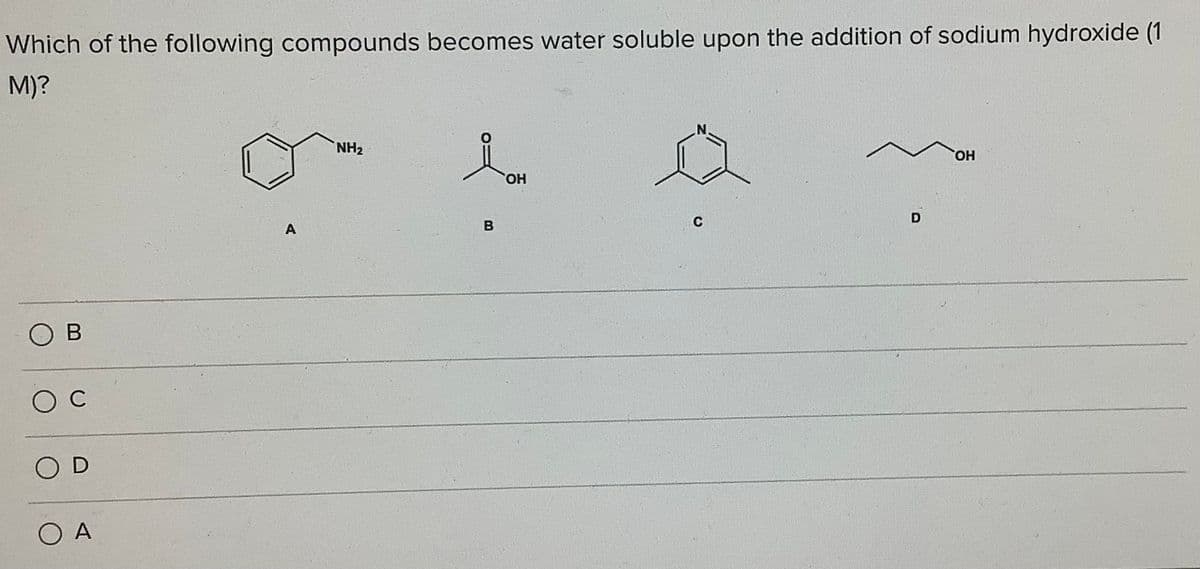 Which of the following compounds becomes water soluble upon the addition of sodium hydroxide (1
M)?
NH2
HO,
HO,
O B
O C
O D
O A
