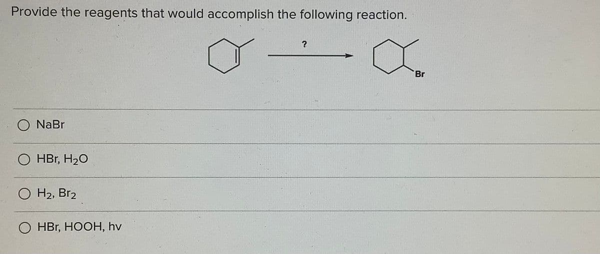 Provide the reagents that would accomplish the following reaction.
?
Br
O NaBr
O HBr, H20
O H2, Br2
О НBr, HOСН, hv
