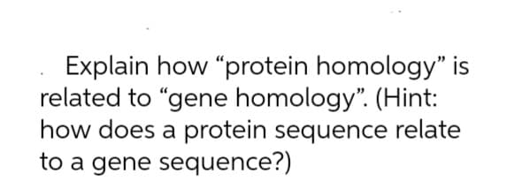 Explain how "protein homology" is
related to "gene homology". (Hint:
how does a protein sequence relate
to a gene sequence?)