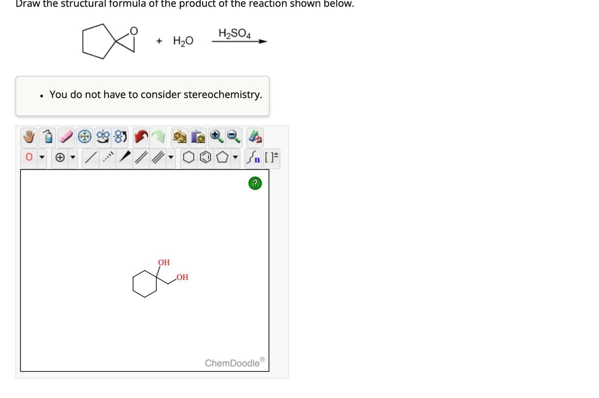Draw the structural formula of the product of the reaction shown below.
x
●
+ H₂O
H₂SO4
You do not have to consider stereochemistry.
OH
Lo
OH
Sn [F
?
ChemDoodleⓇ