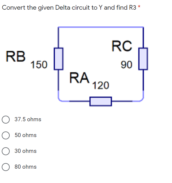 Convert the given Delta circuit to Y and find R3 *
RC
RB
150
90
RA
120
O 37.5 ohms
O 50 ohms
30 ohms
80 ohms
