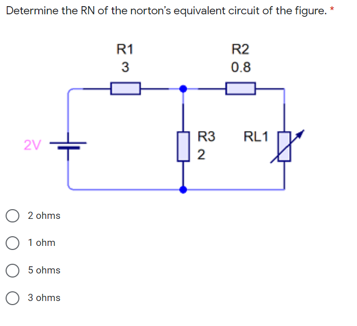 Determine the RN of the norton's equivalent circuit of the figure. *
R1
R2
3
0.8
R3
RL1
2V
2
2 ohms
1 ohm
O 5 ohms
3 ohms

