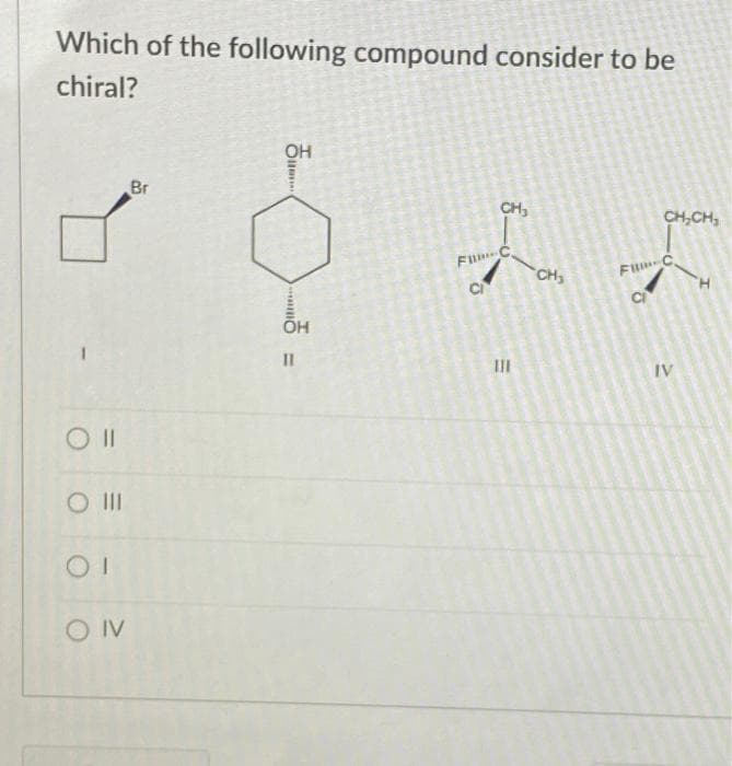 Which of the following compound consider to be
chiral?
O II
O III
OI
CONV
Br
OH
Olla
-
OH
11
CH₂
FIC
C
M
III
CH₂
CH₂CH₂
FIC
O
IV