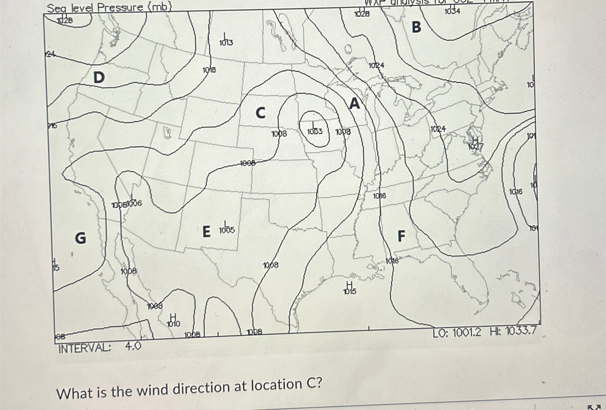 Sea level Pressure (mb)
26
OB
G
D
10081006
1008
INTERVAL: 4.0
$1
1008
Ho
1008
1018
1013
E 1005
C
1888
1008
1008
pbB
1003
What is the wind direction at location C?
1328
A
1008
115
1024
1016
F
1016
B
1034
1024
1016
10
101
101
LO: 1001.2 H: 1033.7
AX