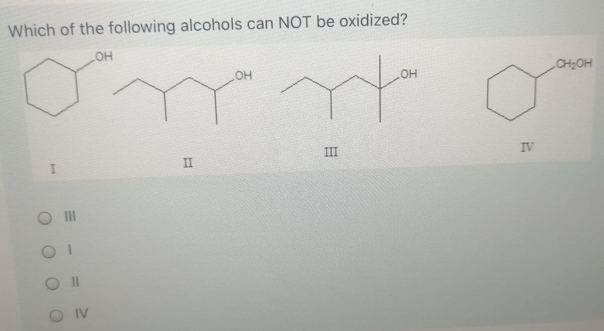 Which of the following alcohols can NOT be oxidized?
OH
HO
CH2OH
I.
II
III
IV
O II
OIl
OIV
