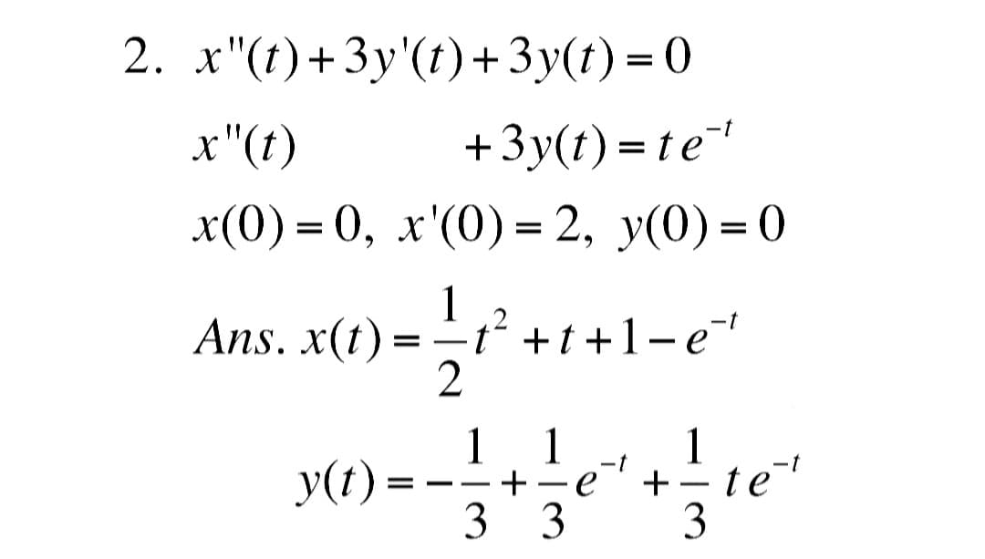 2._x"(t)+3y'(t) + 3y(t) = 0
x"(t)
+3y(t)=te¯¹
x(0)=0, x'(0) = 2, y(0)=0
1
Ans. x(t) == t² +t+1-e²
2
y(t) =
1
3
+
1
3
e
+
1
-
3
tet