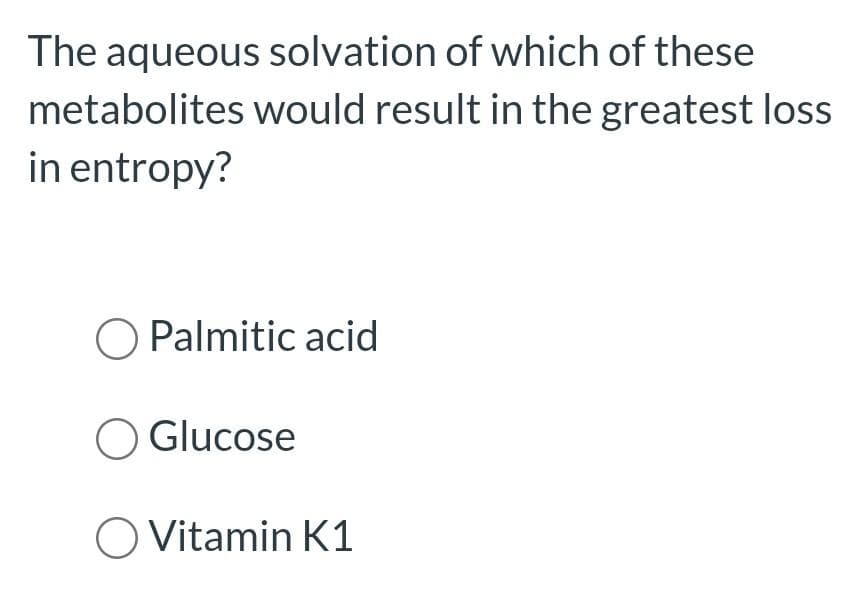 The aqueous solvation of which of these
metabolites would result in the greatest loss
in entropy?
O Palmitic acid
O Glucose
O Vitamin K1