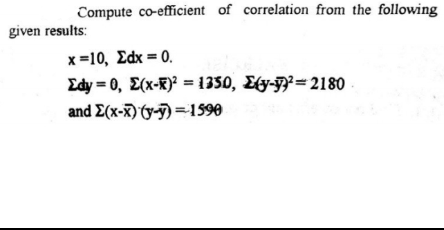Compute co-efficient of correlation from the following
given results:
x =10, Edx = 0.
Edy = 0, E(x-K)? = 1350, Ety-7}²= 2180
and E(x-X) (y-7) =1590
