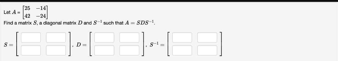 2525
[25 -14]
-24
42
Find a matrix S, a diagonal matrix D and S-1 such that A = SDS-¹.
Let A =
S =
D=
S-1