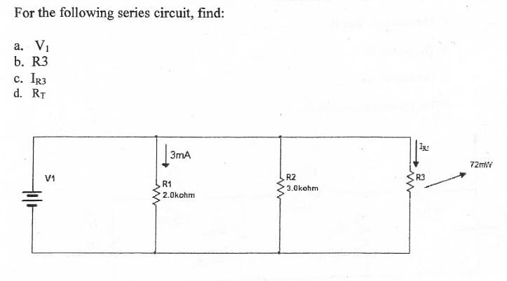 For the following series circuit, find:
а. V
b. R3
c. IR3
d. RT
3mA
72mW
V1
R2
R3
R1
3.0kohm
2.0kohm
