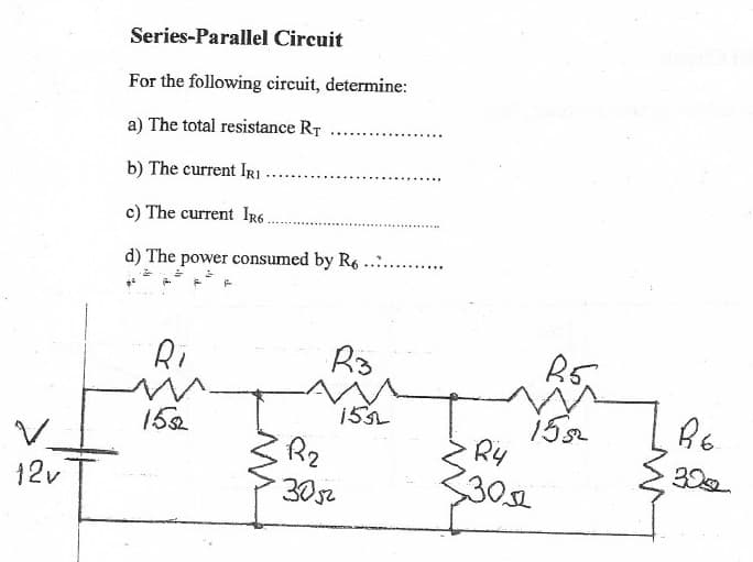 Series-Parallel Circuit
For the following circuit, determine:
a) The total resistance RT
b) The current IRI
c) The current Ir6.
d) The power consumed by R6.. .
Ri
15
Ry
30s
15L
15
Rz
12v
30s2
