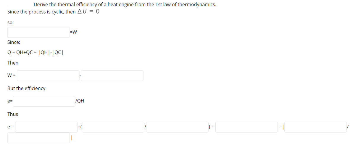 Derive the thermal efficiency of a heat engine from the 1st law of thermodynamics.
Since the process is cyclic, then AU = 0
so:
=W
Since:
Q = QH+QC = |QH|-|QC|
Then
W =
But the efficiency
e=
/QH
Thus
e =
+(
- |
