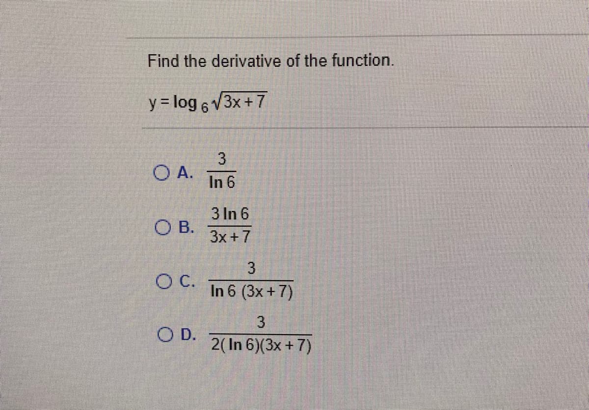 Find the derivative of the function.
y = log 6 V3x +7
O A.
In 6
3 In 6
O B.
3x+7
C.
In 6 (3x +7)
O .
2( In 6)(3x + 7)
