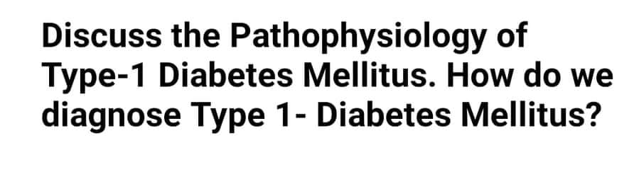 Discuss the Pathophysiology of
Type-1 Diabetes Mellitus. How do we
diagnose Type 1- Diabetes Mellitus?
