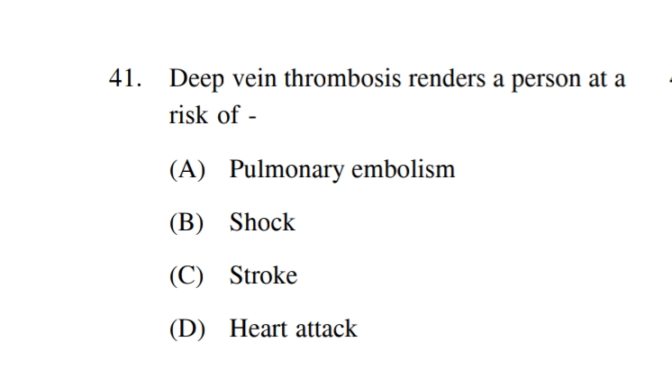 41. Deep vein thrombosis renders a person at a
risk of -
(A) Pulmonary embolism
(B) Shock
(C) Stroke
(D) Heart attack