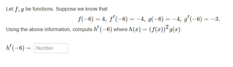 Letf, g be functions. Suppose we know that
ƒ(−6) = 4, ƒ'(−6) = −4, g(−6) = −4, g′(−6) = −3.
Using the above information, compute h' (-6) where h(x) = (f(x))² g(x).
h'(- 6) = Number