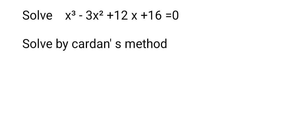 Solve x3 - 3x² +12 x +16 =0
Solve by cardan' s method
