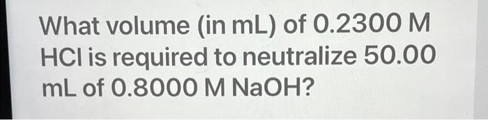 What volume (in mL) of 0.2300 M
HCI is required to neutralize 50.00
mL of 0.8000 M NaOH?