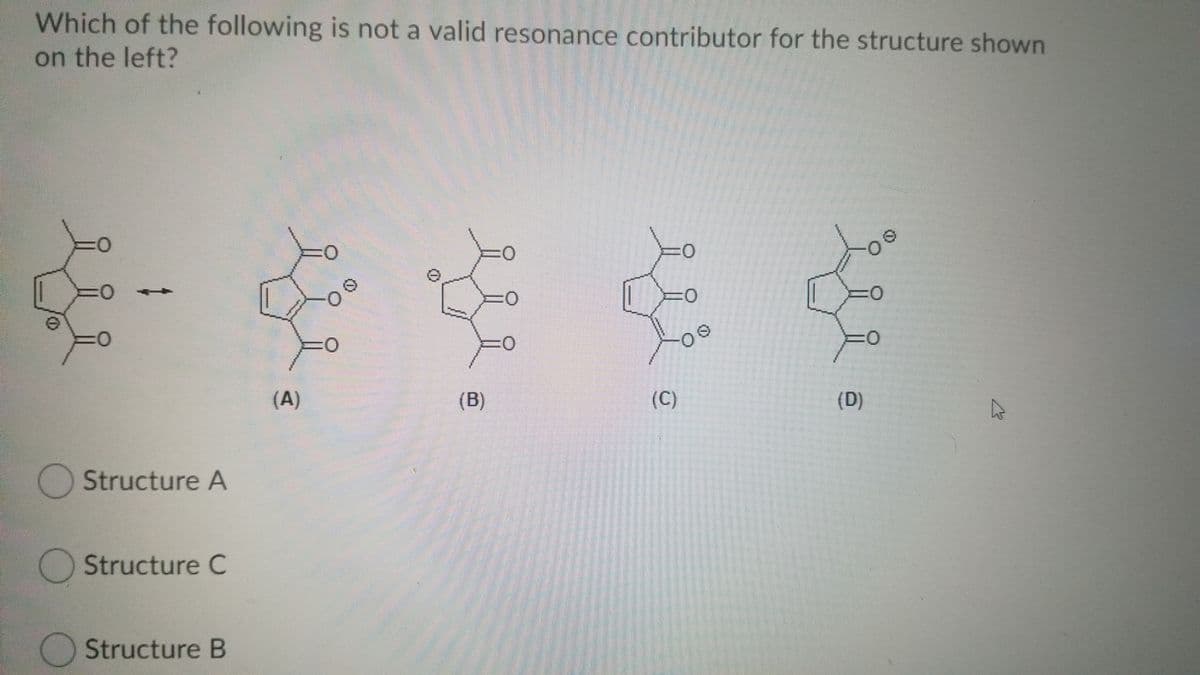 Which of the following is not a valid resonance contributor for the structure shown
on the left?
LEGO
(A)
(B)
(C)
(D)
Structure A
Structure C
Structure B
