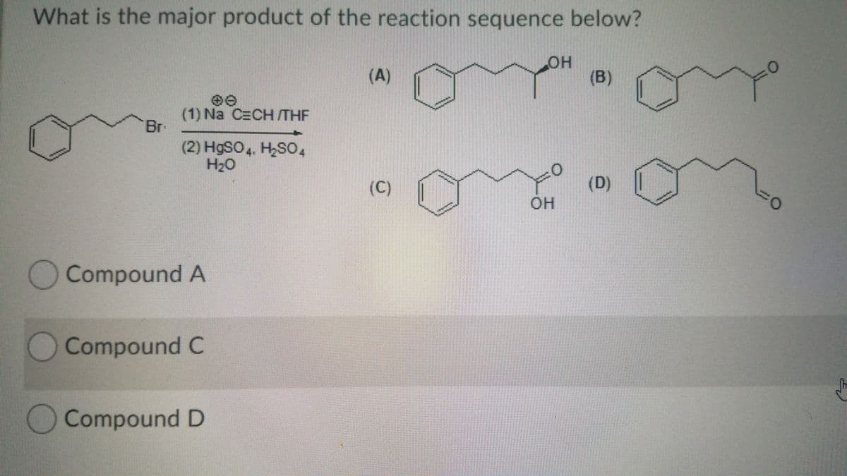 What is the major product of the reaction sequence below?
(A)
HOH
(B)
(1) Na CECH /THE
Br
(2) HgSO4, H2SO4
H2O
(C)
(D)
OH
Compound A
Compound C
OCompound D
