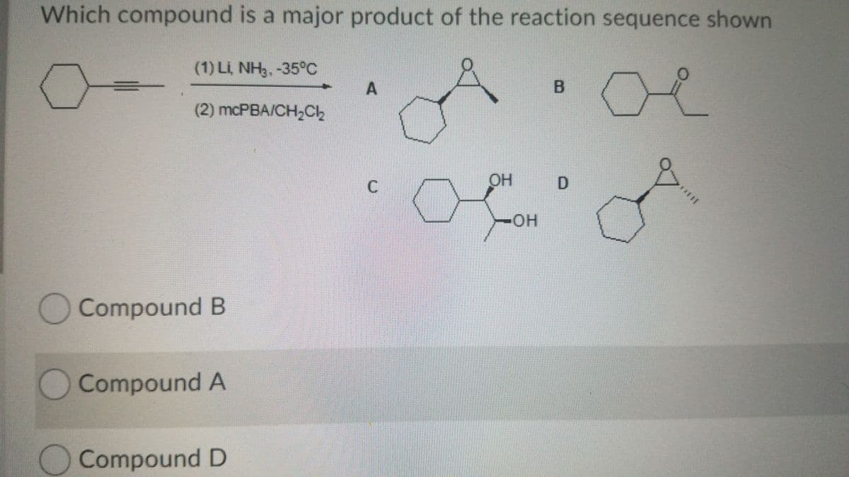Which compound is a major product of the reaction sequence shown
(1) Li, NH3, -35°C
A
(2) mcРBA/CH,сЬ
OH
D
HO-
OCompound B
)Compound A
Compound D
