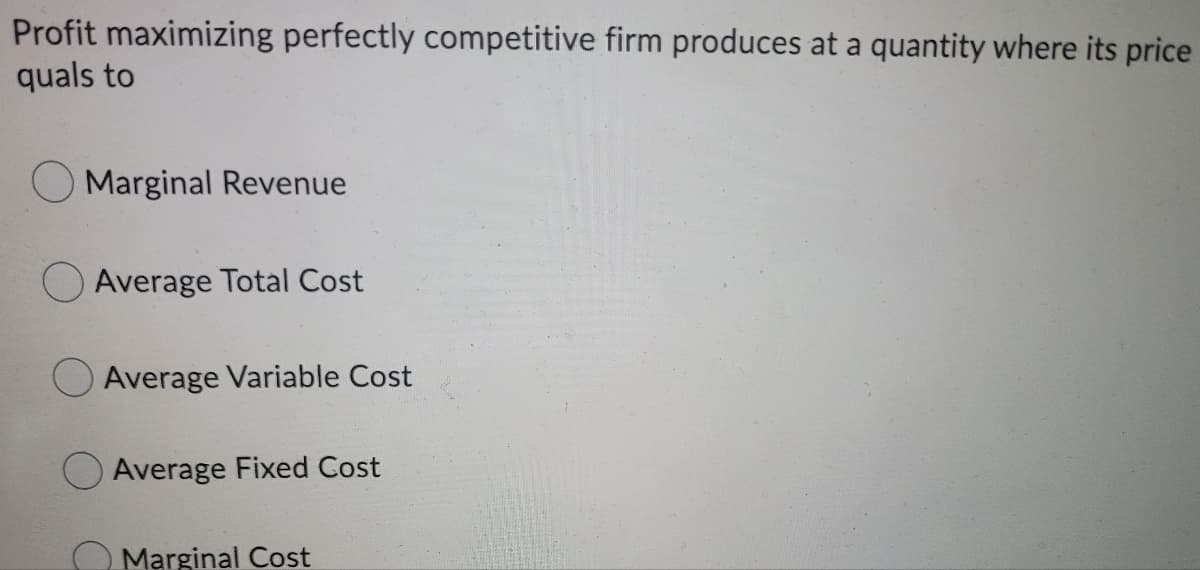 Profit maximizing perfectly competitive firm produces at a quantity where its price
quals to
Marginal Revenue
Average Total Cost
OAverage Variable Cost
Average Fixed Cost
Marginal Cost
