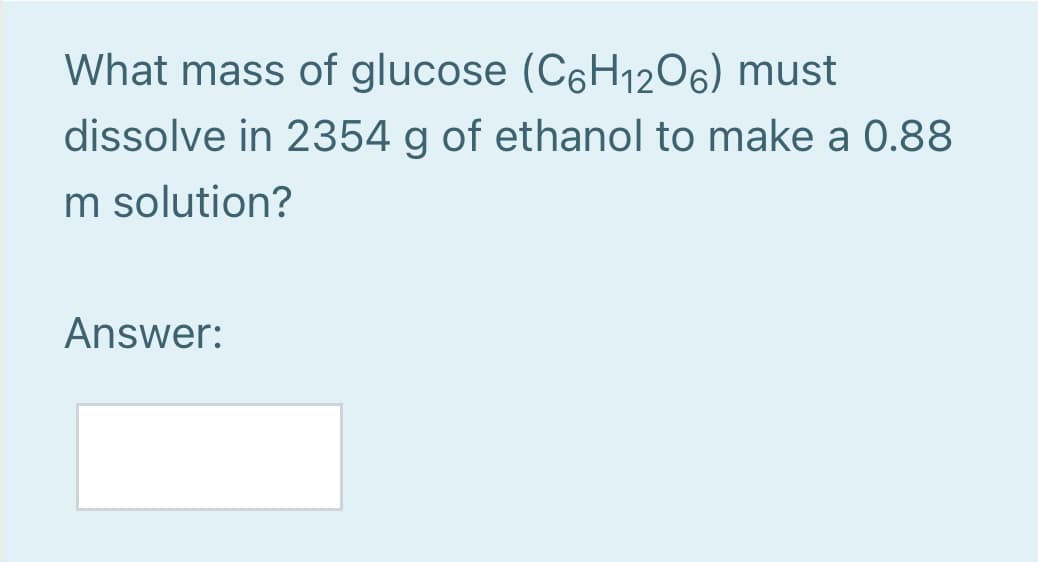 What mass of glucose (C6H12O6) must
dissolve in 2354 g of ethanol to make a 0.88
m solution?
Answer:

