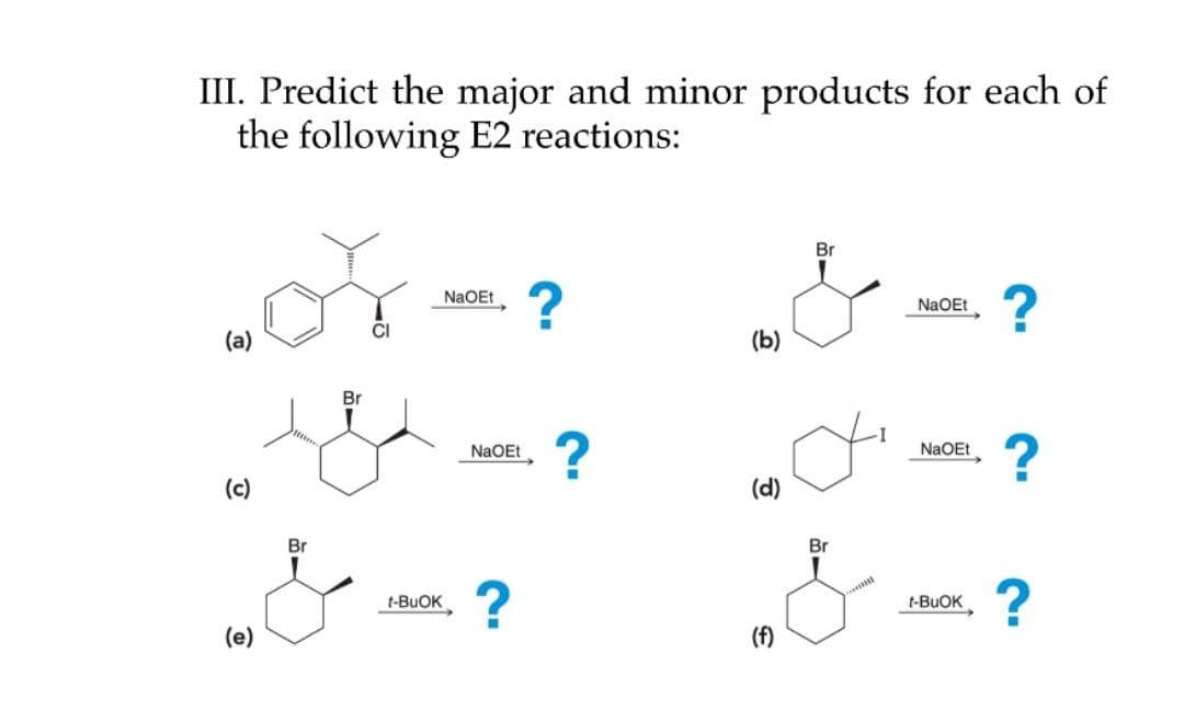 III. Predict the major and minor products for each of
the following E2 reactions:
Br
&
NaOEt
(b)
(a)
CI
(c)
(e)
Br
&
Br
t-BuOK
NaOEt
NaOEt
?
?
?
(d)
(f)
Br
?
NaOEt
?
t-BuOK
?