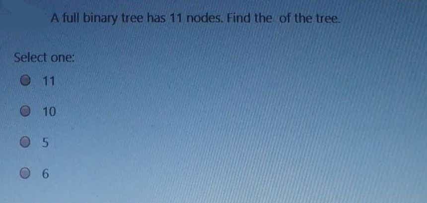 A full binary tree has 11 nodes. Find the of the tree.
Select one:
11
10
O 5
