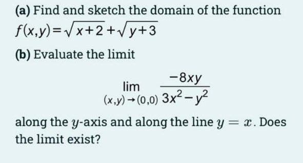 (a) Find and sketch the domain of the function
f(x,y)=√x+2+√√√y+3
(b) Evaluate the limit
-8xy
lim
(x,y) → (0,0) 3x² - y²
along the y-axis and along the line y = x. Does
the limit exist?