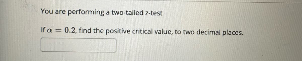You are performing a two-tailed z-test
If a = 0.2, find the positive critical value, to two decimal places.