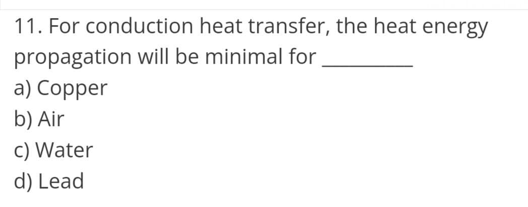 11. For conduction heat transfer, the heat energy
propagation will be minimal for
a) Copper
b) Air
c) Water
d) Lead