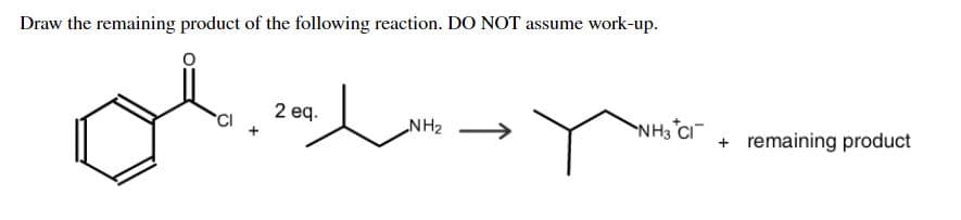 Draw the remaining product of the following reaction. DO NOT assume work-up.
of
2 eq.
NH2
NH3 Ci
remaining product
