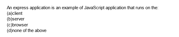 An express application is an example of JavaScript application that runs on the:
(a)client
(b)server
(c)browser
(d)none of the above