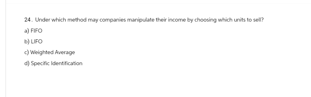 24. Under which method may companies manipulate their income by choosing which units to sell?
a) FIFO
b) LIFO
c) Weighted Average
d) Specific Identification