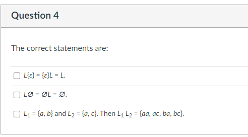 Question 4
The correct statements are:
L {E} = {E}L = L.
LØ = ØL = Ø.
OL₁= (a, b) and L₂ = {a, c}. Then L₁ L2 = {aa, ac, ba, bc}.