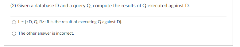 (2) Given a database D and a query Q, compute the results of Q executed against D.
O L = {<D, Q, R>: R is the result of executing Q against D).
The other answer is incorrect.