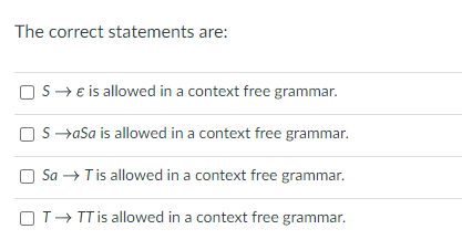The correct statements are:
S→ € is allowed in a context free grammar.
SaSa is allowed in a context free grammar.
Sa → T is allowed in a context free grammar.
OT→ TT is allowed in a context free grammar.