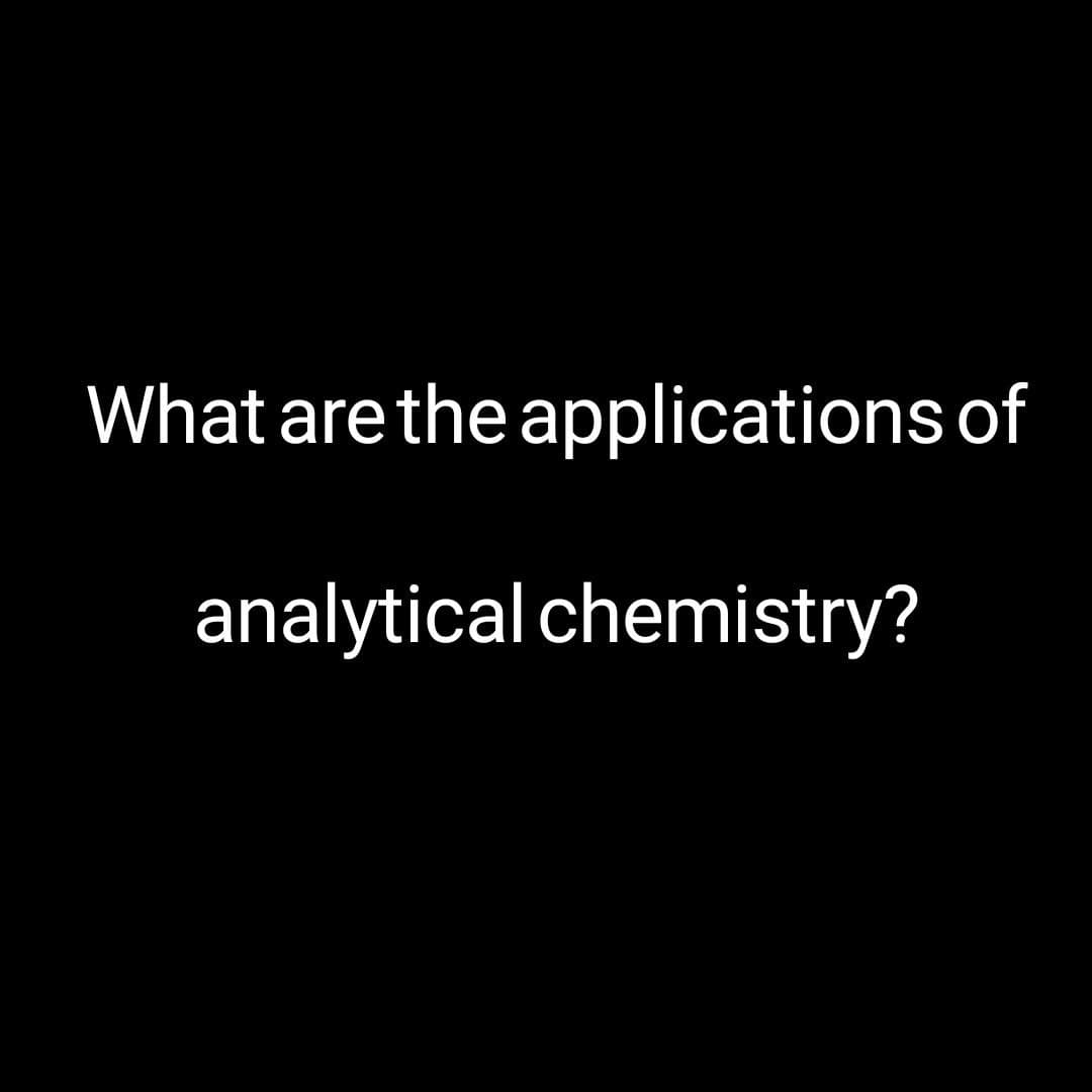 What are the applications of
analytical chemistry?