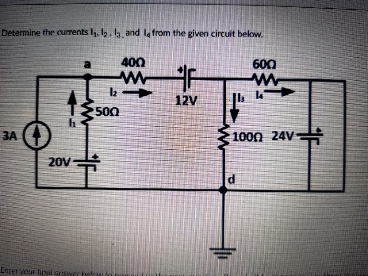 Determine the currents I, 12, l3. and l, from the given circuit below.
400
600
12V
Ib
500
ЗА
1000 24V
20V
d
Enter your final answer helow to
