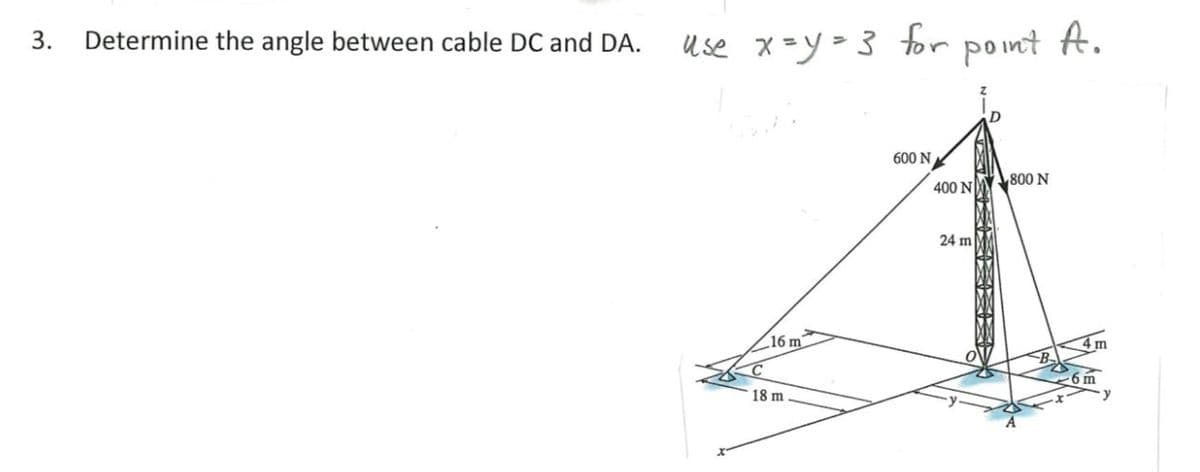 3.
Determine the angle between cable DC and DA.
use x=y=3 for point A.
16 m
18 m
600 N
400 N
24 m
800 N
-B-
6 m