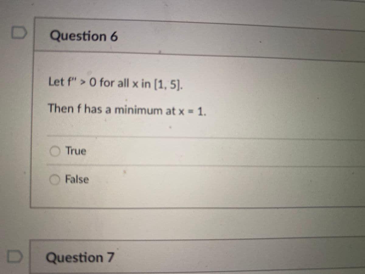 Question 6
Let f"> 0 for all x in [1, 5].
Then f has a minimum at x = 1.
True
False
Question 7

