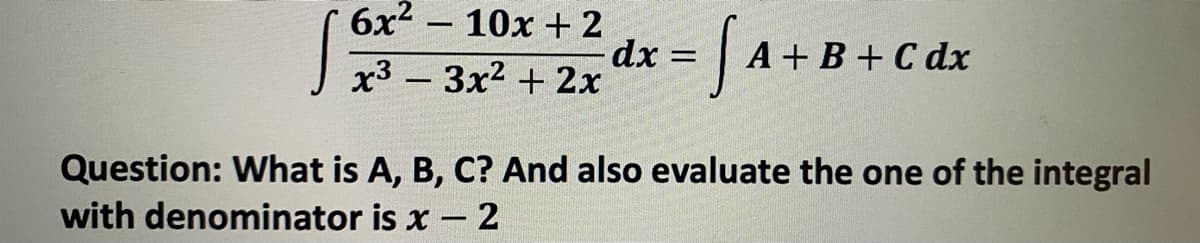 6x2 – 10x + 2
-dx =D
J x3 – 3x2 + 2x
A +B + C dx
Question: What is A, B, C? And also evaluate the one of the integral
with denominator is x - 2
