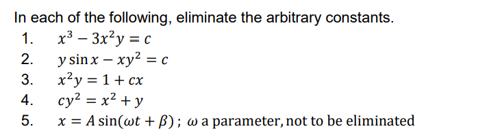 In each of the following, eliminate the arbitrary constants.
1.
x³ - 3x²y = c
y sin x - xy² = c
2.
3.
4.
5.
x²y = 1 + cx
cy² = x² + y
x = A sin(wt + ß); w a parameter, not to be eliminated