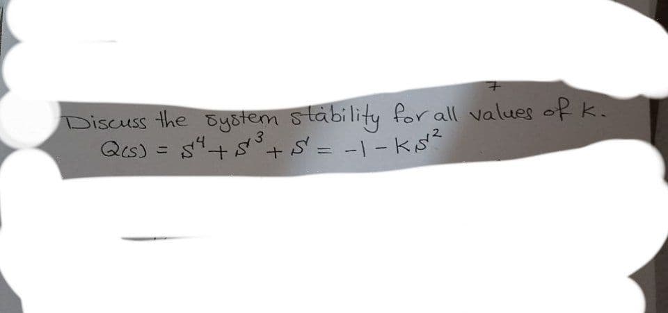 7
Discuss the system stability for all values of k.
Q(s) = $¹²4 +5³ +5² = -1-K₁5²²²
54