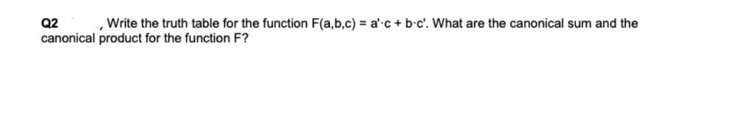 Q2
„Write the truth table for the function F(a,b,c) = a'c + b-c'. What are the canonical sum and the
canonical product for the function F?
