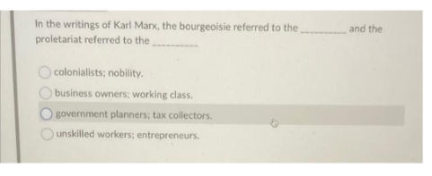 In the writings of Karl Marx, the bourgeoisie referred to the
proletariat referred to the
colonialists; nobility.
business owners; working class.
government planners; tax collectors.
unskilled workers; entrepreneurs.
and the