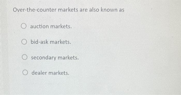 Over-the-counter markets are also known as
auction markets.
Obid-ask markets.
secondary markets.
dealer markets.