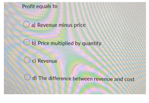 Profit equals to
a) Revenue minus price
b) Price multiplied by quantity
Oc) Revenue
Od) The difference between revenue and cost